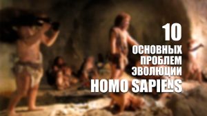 10 основных проблем эволюции Homo Sapiens.